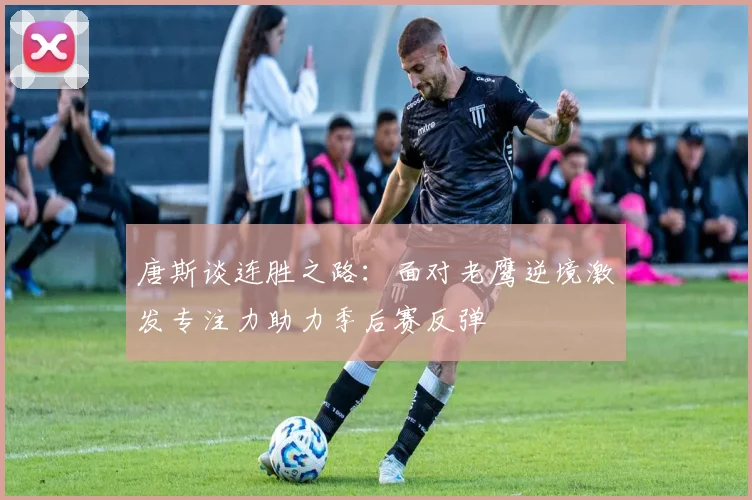 唐斯谈连胜之路：面对老鹰逆境激发专注力助力季后赛反弹