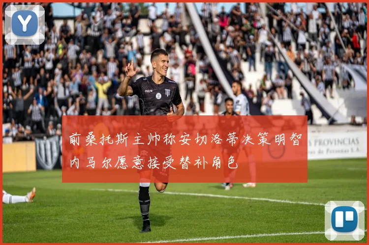 前桑托斯主帅称安切洛蒂决策明智内马尔愿意接受替补角色