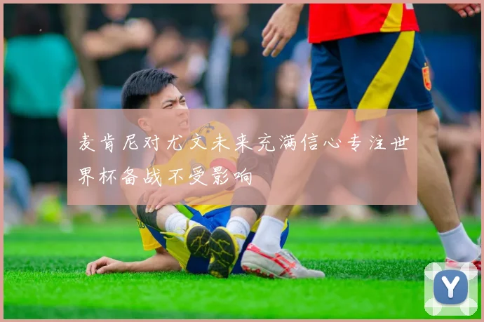 麦肯尼对尤文未来充满信心专注世界杯备战不受影响