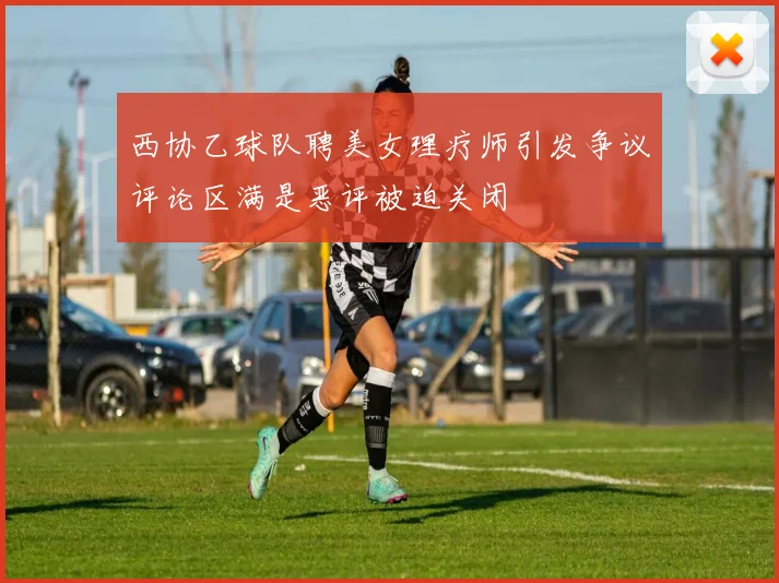 西协乙球队聘美女理疗师引发争议评论区满是恶评被迫关闭