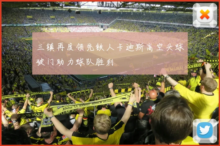 三镇再度领先铁人卡迪斯高空头球破门助力球队胜利