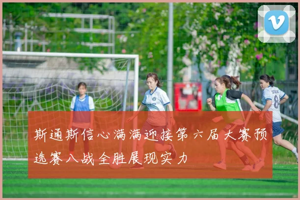 斯通斯信心满满迎接第六届大赛预选赛八战全胜展现实力