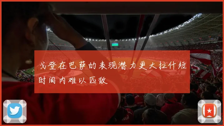 戈登在巴萨的表现潜力更大拉什短时间内难以匹敌