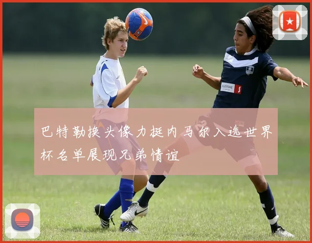 巴特勒换头像力挺内马尔入选世界杯名单展现兄弟情谊