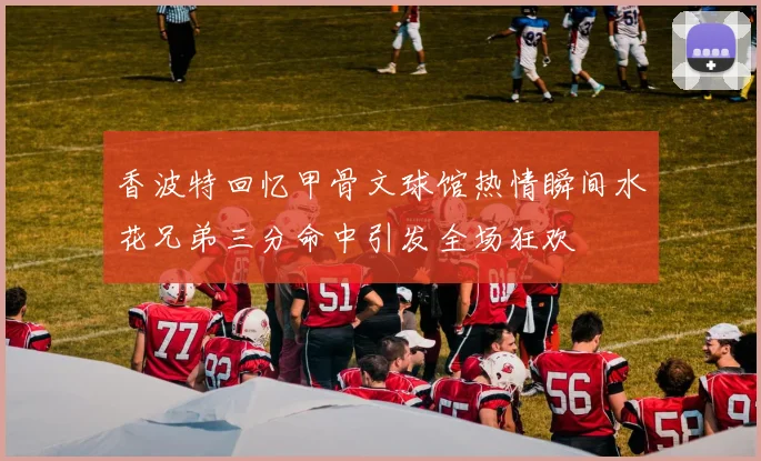 香波特回忆甲骨文球馆热情瞬间水花兄弟三分命中引发全场狂欢