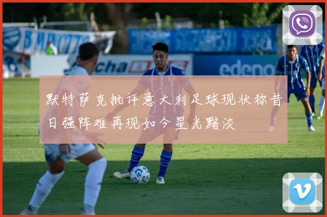 默特萨克批评意大利足球现状称昔日强阵难再现如今星光黯淡