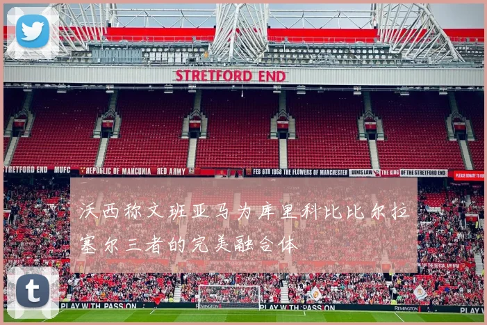 沃西称文班亚马为库里科比比尔拉塞尔三者的完美融合体