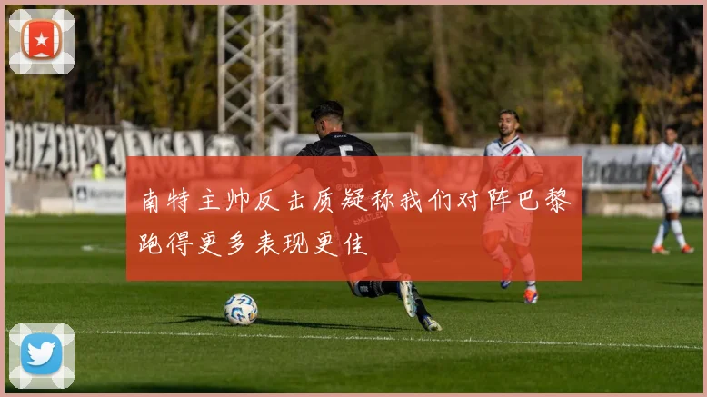 南特主帅反击质疑称我们对阵巴黎跑得更多表现更佳