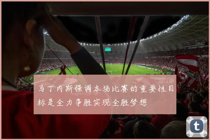 马丁内斯强调本场比赛的重要性目标是全力争胜实现全胜梦想