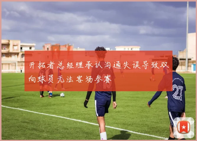 开拓者总经理承认沟通失误导致双向球员无法客场参赛