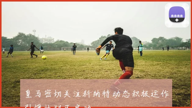 皇马密切关注科纳特动态积极运作引援计划已启动